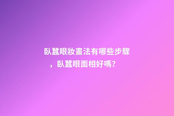 臥蠶眼妝畫法有哪些步驟，臥蠶眼面相好嗎？